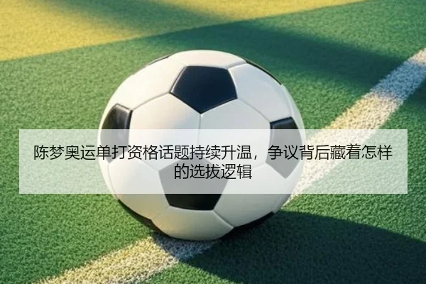 陈梦奥运单打资格话题持续升温，争议背后藏着怎样的选拔逻辑